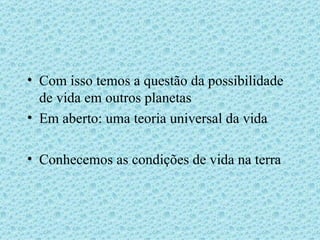 Com isso temos a questão da possibilidade de vida em outros planetas Em aberto: uma teoria universal da vida Conhecemos as condições de vida na terra 