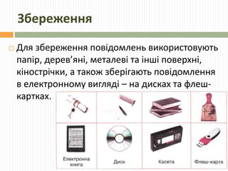 Збереження 
 Для збереження повідомлень використовують 
папір, дерев’яні, металеві та інші поверхні, 
кінострічки, а також зберігають повідомлення 
в електронному вигляді – на дисках та флеш- 
картках. 
 