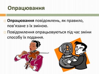 Опрацювання 
 Опрацювання повідомлень, як правило, 
пов’язане з їх зміною. 
 Повідомлення опрацьовуються під час зміни 
способу їх подання. 
 