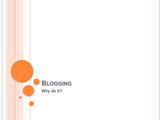 BLOGGING
Why do it?
 
