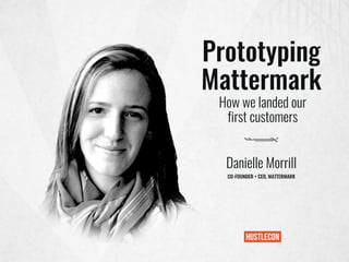 Prototyping
Mattermark
Danielle Morrill
CO-FOUNDER + CEO, MATTERMARK
How we landed our
first customers
 