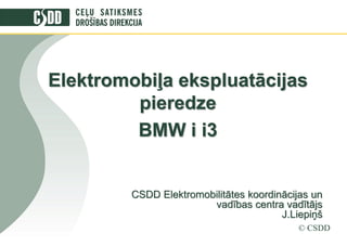 CSDD Elektromobilitātes koordinācijas un
vadības centra vadītājs
J.Liepiņš
Elektromobiļa ekspluatācijas
pieredze
BMW i i3
© CSDD
 