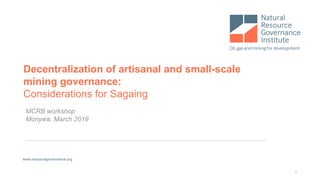 Decentralization of artisanal and small-scale
mining governance:
Considerations for Sagaing
MCRB workshop
Monywa, March 2019
www.resourcegovernance.org
1
 