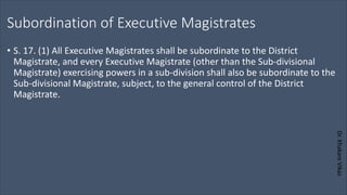 Dr.
Khakare
Vikas
Subordination of Executive Magistrates
• S. 17. (1) All Executive Magistrates shall be subordinate to the District
Magistrate, and every Executive Magistrate (other than the Sub-divisional
Magistrate) exercising powers in a sub-division shall also be subordinate to the
Sub-divisional Magistrate, subject, to the general control of the District
Magistrate.
 