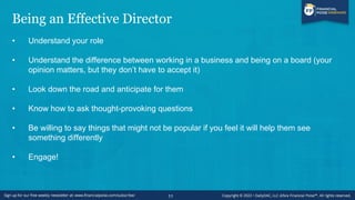 Being an Effective Director
• Understand your role
• Understand the difference between working in a business and being on a board (your
opinion matters, but they don’t have to accept it)
• Look down the road and anticipate for them
• Know how to ask thought-provoking questions
• Be willing to say things that might not be popular if you feel it will help them see
something differently
• Engage!
11
 