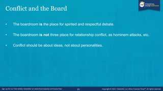 Conflict and the Board
• The boardroom is the place for spirited and respectful debate.
• The boardroom is not three place for relationship conflict, as hominem attacks, etc.
• Conflict should be about ideas, not about personalities.
23
 