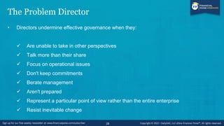 The Problem Director
• Directors undermine effective governance when they:
✓ Are unable to take in other perspectives
✓ Talk more than their share
✓ Focus on operational issues
✓ Don't keep commitments
✓ Berate management
✓ Aren't prepared
✓ Represent a particular point of view rather than the entire enterprise
✓ Resist inevitable change
28
 