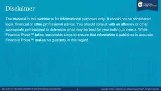 Disclaimer
The material in this webinar is for informational purposes only. It should not be considered
legal, financial or other professional advice. You should consult with an attorney or other
appropriate professional to determine what may be best for your individual needs. While
Financial Poise™ takes reasonable steps to ensure that information it publishes is accurate,
Financial Poise™ makes no guaranty in this regard.
4
 