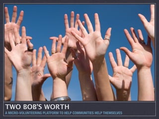 TWO BOB’S WORTH
A MICRO-VOLUNTEERING PLATFORM TO HELP COMMUNITIES HELP THEMSELVES
 
