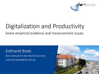 Digitalization and Productivity
Some empirical evidence and measurement issues
Eckhardt Bode
Kiel Institute for the World Economy
eckhardt.bode@ifw-kiel.de
 