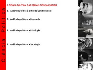 CiênciaPolítica A CIÊNCIA POLÍTICA E AS DEMAIS CIÊNCIAS SOCIAIS
1. A ciência politica e o Direito Constitucional
2. A ciência politica e a Economia
3. A ciência politica e a Psicologia
4. A ciência politica e a Sociologia
 