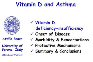 Vitamin D and Asthma
 Vitamin D
deficiency-insufficiency
 Onset of Disease
 Morbidity & Exacerbations
 Protective Mechanisms
 Summary & Conclusions
University of
Verona, Italy
Attilio Boner
attilio.boner@univr.it
 