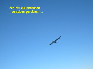 Per als qui perdonen
i se saben perdonar...

 