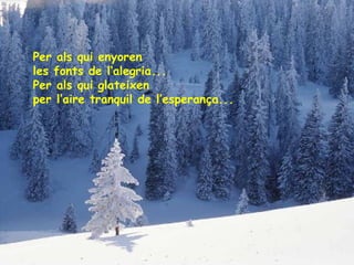 Per als qui enyoren
les fonts de l’alegria...
Per als qui glateixen
per l’aire tranquil de l’esperança...

 