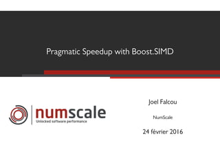 Pragmatic Speedup with Boost.SIMD
Unlocked software performance
Joel Falcou
NumScale
24 février 2016
 