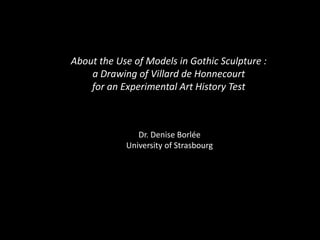 About the Use of Models in Gothic Sculpture :
a Drawing of Villard de Honnecourt
for an Experimental Art History Test
Dr. Denise Borlée
University of Strasbourg
 