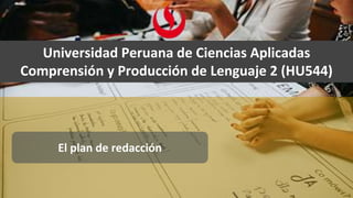 El plan de redacción
Universidad Peruana de Ciencias Aplicadas
Comprensión y Producción de Lenguaje 2 (HU544)
 