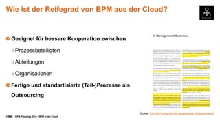 © BPM Praxistag 2014 - BPM in der Cloud 
Wieistder Reifegradvon BPM ausder Cloud? 
GeeignetfürbessereKooperationzwischen 
○Prozessbeteiligten 
○Abteilungen 
○Organisationen 
Fertigeund standartisierte(Teil-)ProzessealsOutsourcing 
Quelle: Zürcher HochschulefürangewandteWissenschaften  