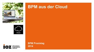 BPM aus der Cloud 
BPM Praxistag 
2014  