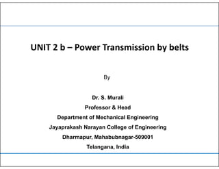 UNIT 2 b – Power Transmission by belts
By
Dr. S. Murali
Professor & Head
Department of Mechanical Engineering
J k h N C ll f E i iJayaprakash Narayan College of Engineering
Dharmapur, Mahabubnagar-509001
Telangana IndiaTelangana, India
 