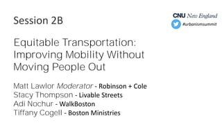 Session 2B
Equitable Transportation:
Improving Mobility Without
Moving People Out
Matt Lawlor Moderator - Robinson + Cole
Stacy Thompson - Livable Streets
Adi Nochur - WalkBoston
Tiffany Cogell - Boston Ministries
#urbanismsummit
 