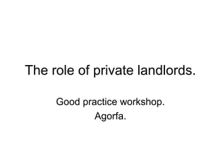 The role of private landlords.

     Good practice workshop.
             Agorfa.
 