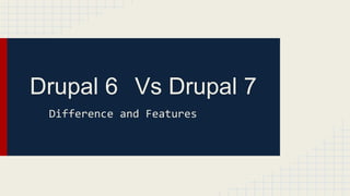 Drupal 6 Vs Drupal 7 
Difference and Features 
 