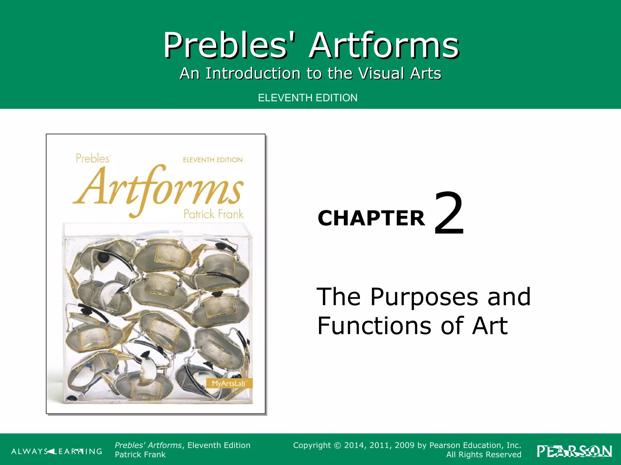 Prebles' ArtformsPrebles' Artforms
An Introduction to the Visual ArtsAn Introduction to the Visual Arts
CHAPTER
ELEVENTH EDITION
Prebles' Artforms, Eleventh Edition
Patrick Frank
Copyright © 2014, 2011, 2009 by Pearson Education, Inc.
All Rights Reserved
The Purposes and
Functions of Art
2
 