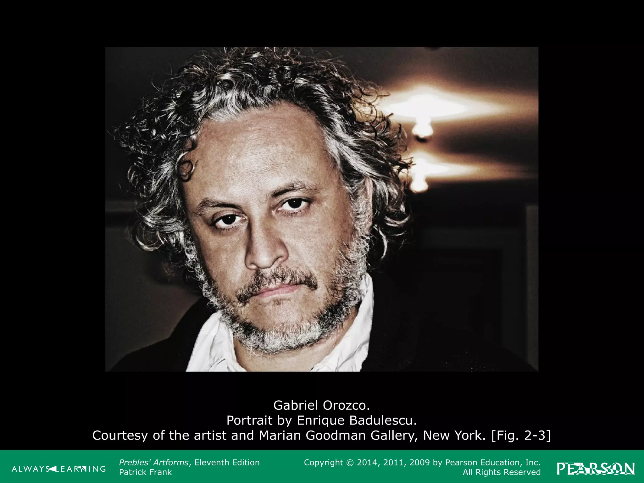 Prebles' Artforms, Eleventh Edition
Patrick Frank
Copyright © 2014, 2011, 2009 by Pearson Education, Inc.
All Rights Reserved
Gabriel Orozco.
Portrait by Enrique Badulescu.
Courtesy of the artist and Marian Goodman Gallery, New York. [Fig. 2-3]
 