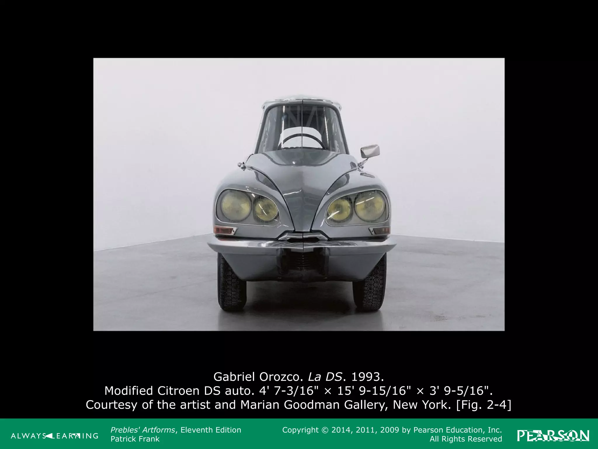 Prebles' Artforms, Eleventh Edition
Patrick Frank
Copyright © 2014, 2011, 2009 by Pearson Education, Inc.
All Rights Reserved
Gabriel Orozco. La DS. 1993.
Modified Citroen DS auto. 4' 7-3/16" × 15' 9-15/16" × 3' 9-5/16".
Courtesy of the artist and Marian Goodman Gallery, New York. [Fig. 2-4]
 