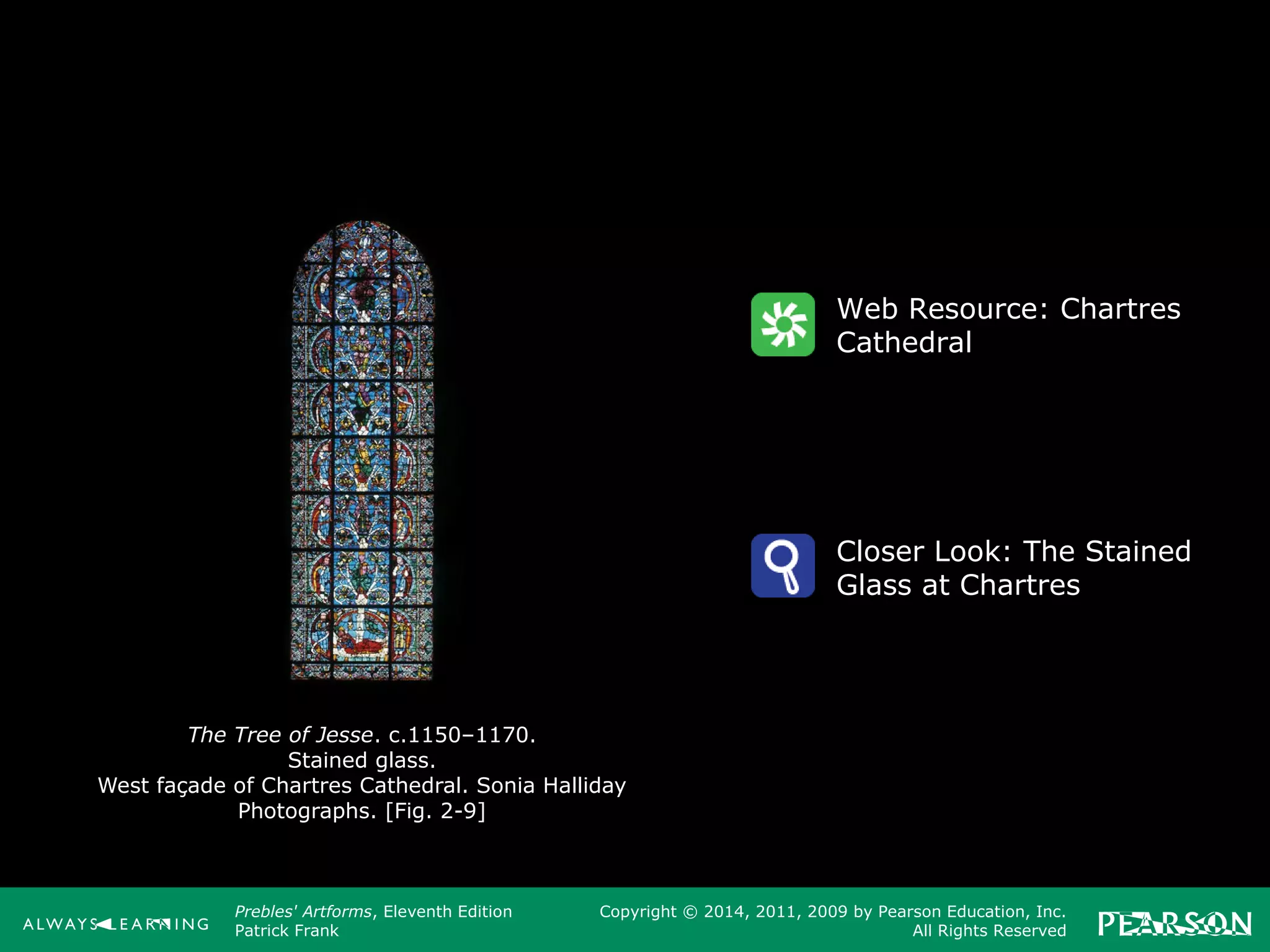 Prebles' Artforms, Eleventh Edition
Patrick Frank
Copyright © 2014, 2011, 2009 by Pearson Education, Inc.
All Rights Reserved
The Tree of Jesse. c.1150–1170.
Stained glass.
West façade of Chartres Cathedral. Sonia Halliday
Photographs. [Fig. 2-9]
Web Resource: Chartres
Cathedral
Closer Look: The Stained
Glass at Chartres
 