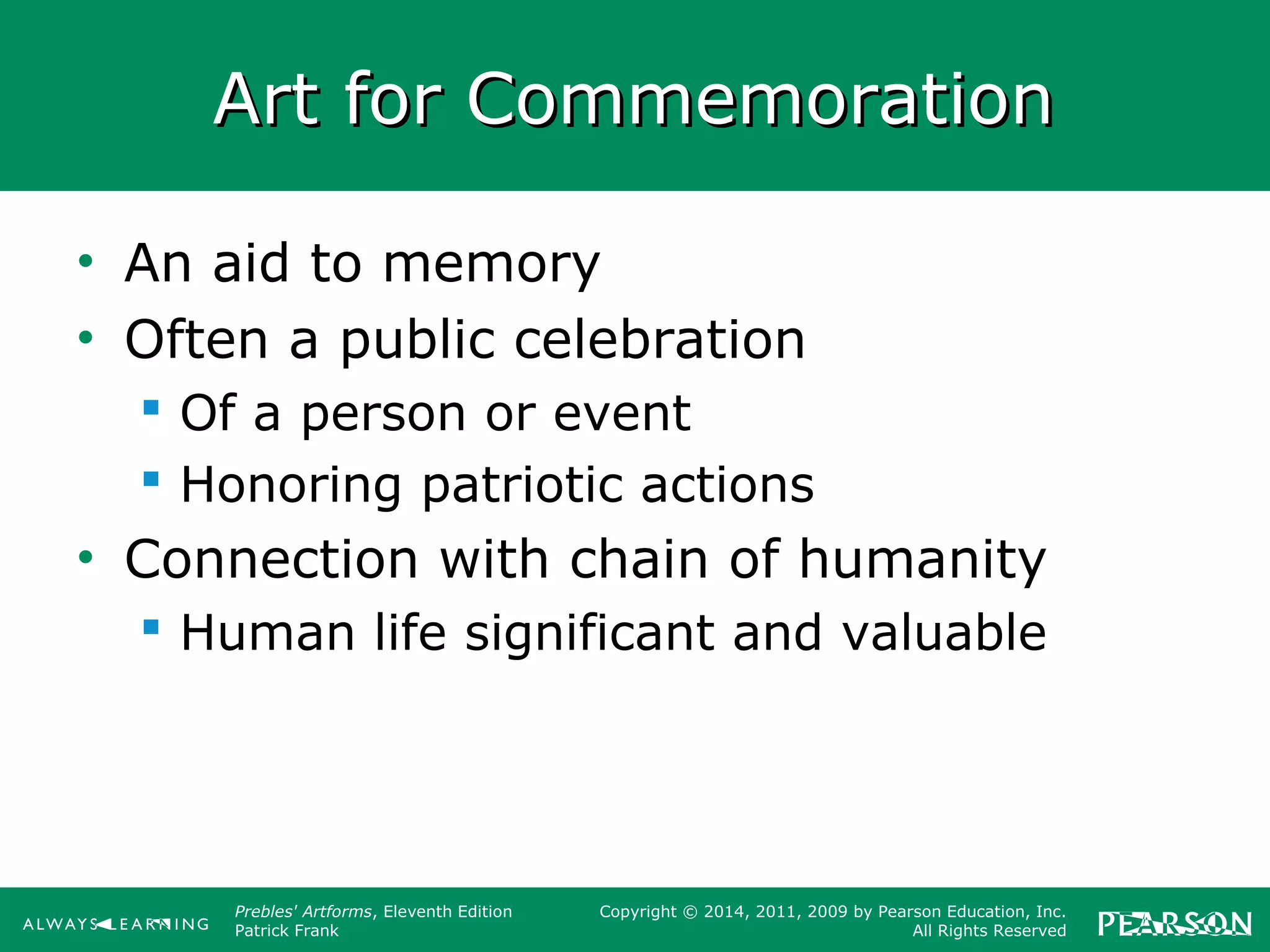 Prebles' Artforms, Eleventh Edition
Patrick Frank
Copyright © 2014, 2011, 2009 by Pearson Education, Inc.
All Rights Reserved
Art for CommemorationArt for Commemoration
• An aid to memory
• Often a public celebration
 Of a person or event
 Honoring patriotic actions
• Connection with chain of humanity
 Human life significant and valuable
 