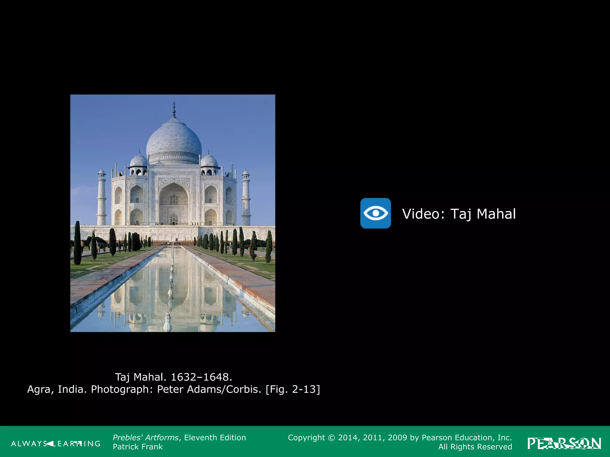 Prebles' Artforms, Eleventh Edition
Patrick Frank
Copyright © 2014, 2011, 2009 by Pearson Education, Inc.
All Rights Reserved
Taj Mahal. 1632–1648.
Agra, India. Photograph: Peter Adams/Corbis. [Fig. 2-13]
Video: Taj Mahal
 
