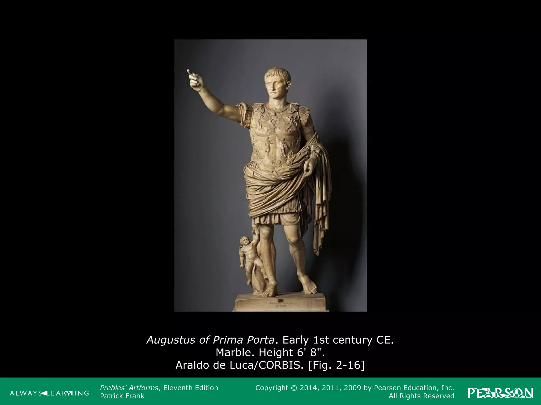 Prebles' Artforms, Eleventh Edition
Patrick Frank
Copyright © 2014, 2011, 2009 by Pearson Education, Inc.
All Rights Reserved
Augustus of Prima Porta. Early 1st century CE.
Marble. Height 6' 8".
Araldo de Luca/CORBIS. [Fig. 2-16]
 