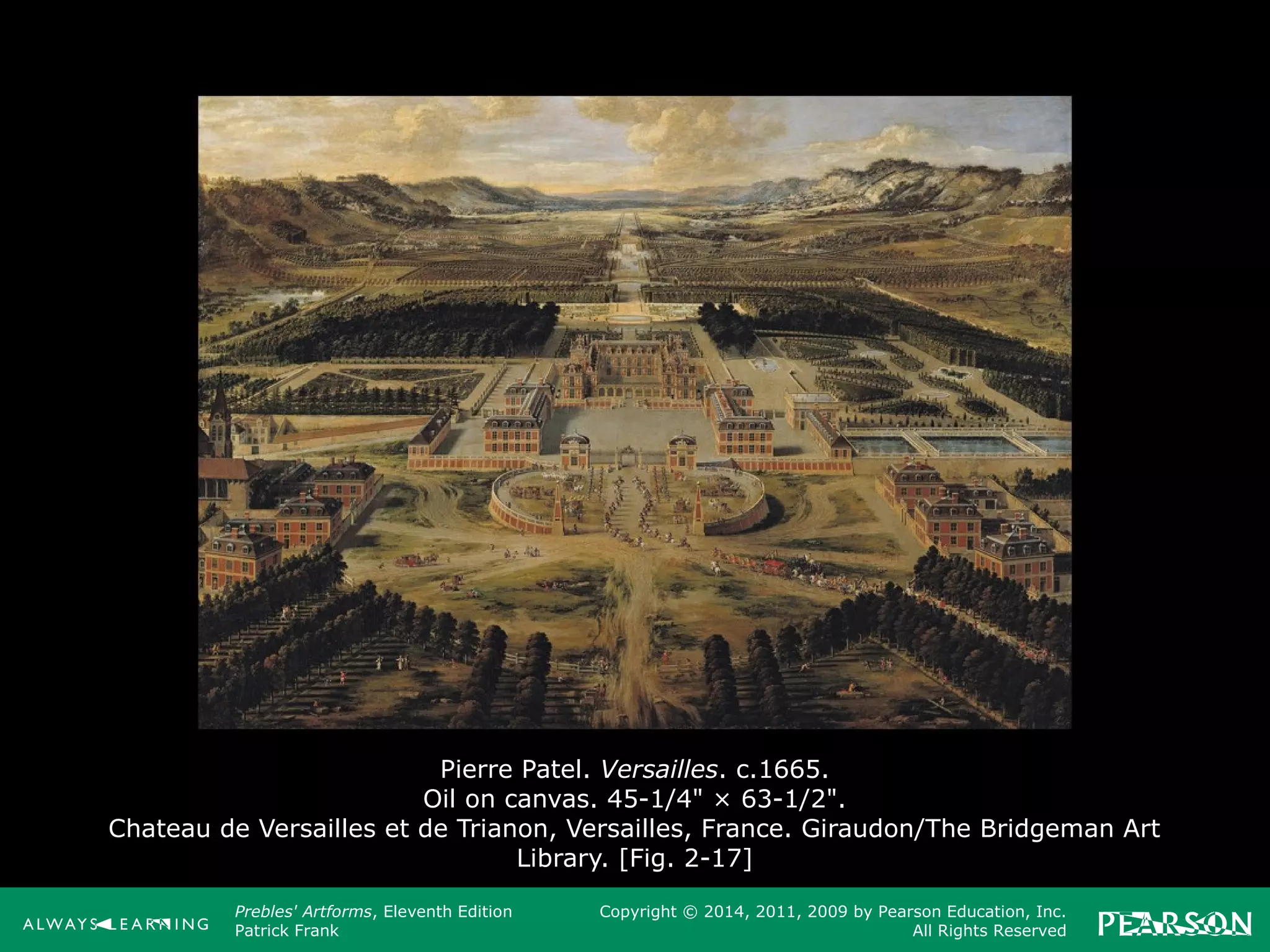 Prebles' Artforms, Eleventh Edition
Patrick Frank
Copyright © 2014, 2011, 2009 by Pearson Education, Inc.
All Rights Reserved
Pierre Patel. Versailles. c.1665.
Oil on canvas. 45-1/4" × 63-1/2".
Chateau de Versailles et de Trianon, Versailles, France. Giraudon/The Bridgeman Art
Library. [Fig. 2-17]
 