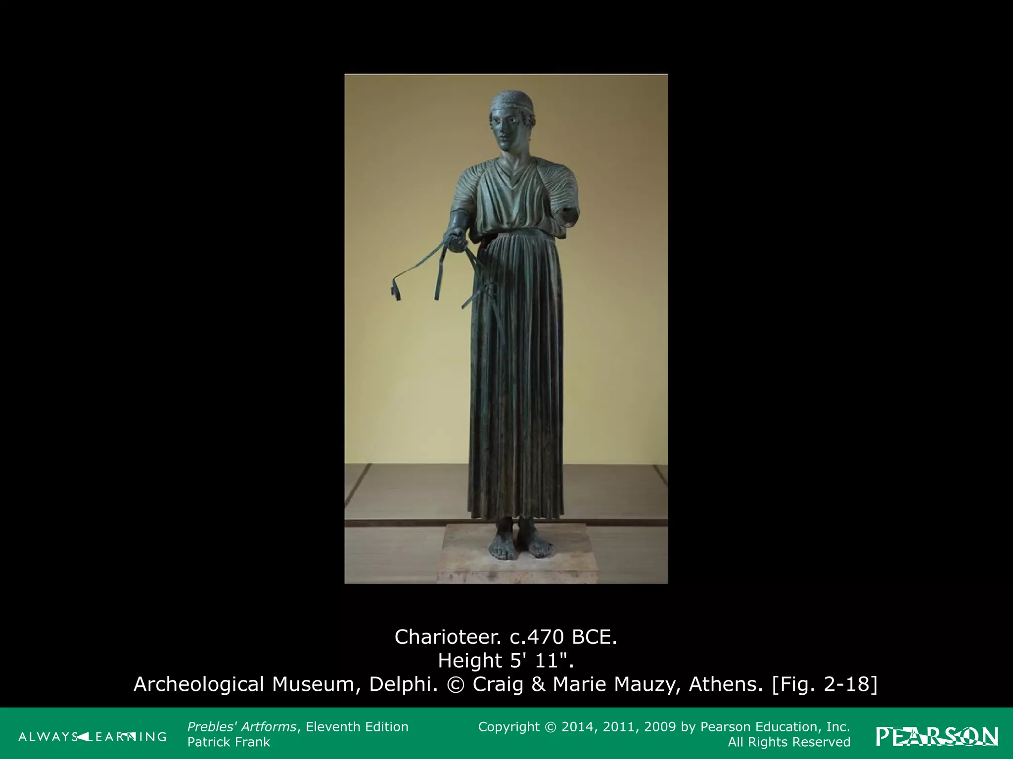 Prebles' Artforms, Eleventh Edition
Patrick Frank
Copyright © 2014, 2011, 2009 by Pearson Education, Inc.
All Rights Reserved
Charioteer. c.470 BCE.
Height 5' 11".
Archeological Museum, Delphi. © Craig & Marie Mauzy, Athens. [Fig. 2-18]
 