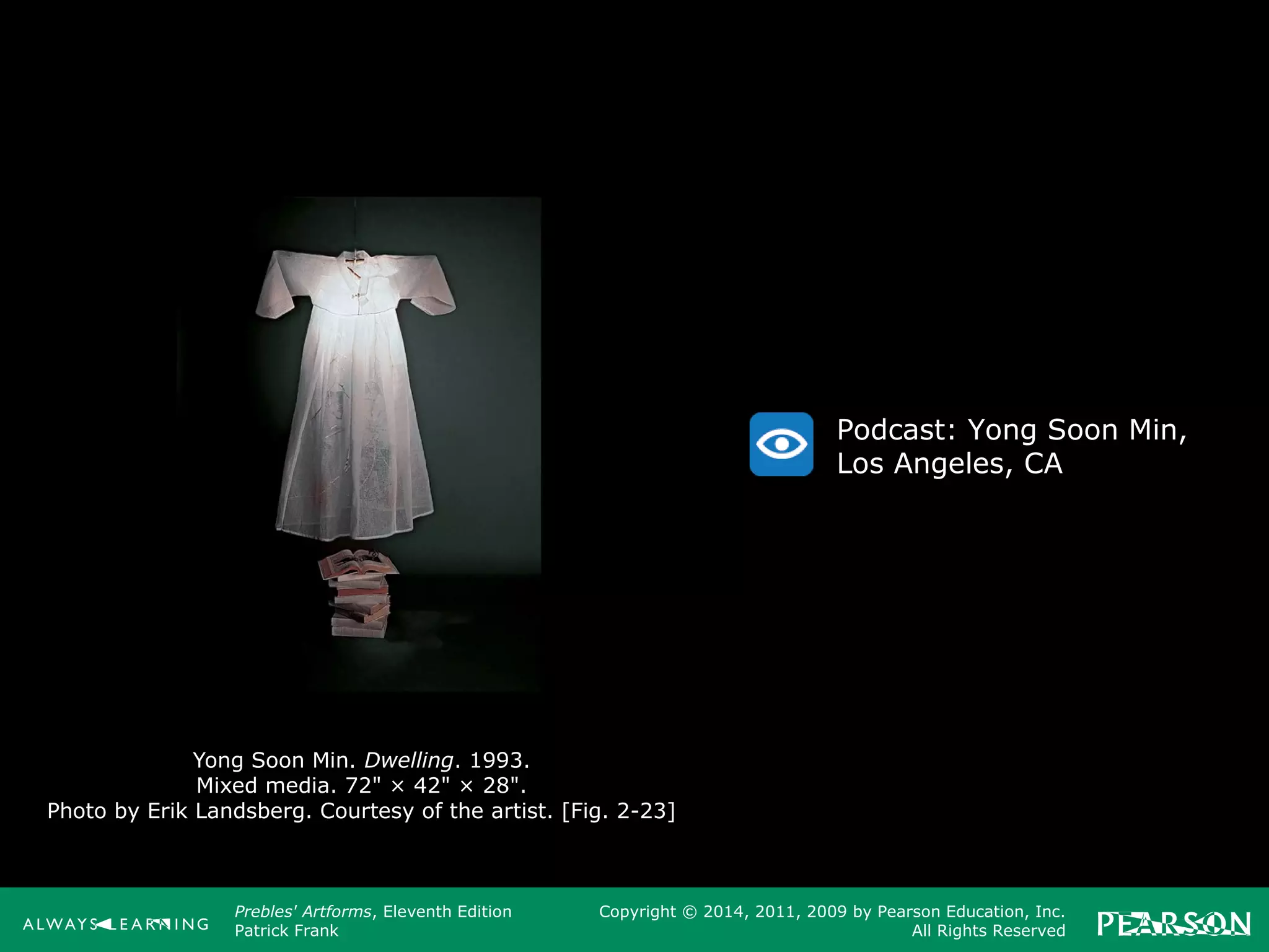 Prebles' Artforms, Eleventh Edition
Patrick Frank
Copyright © 2014, 2011, 2009 by Pearson Education, Inc.
All Rights Reserved
Yong Soon Min. Dwelling. 1993.
Mixed media. 72" × 42" × 28".
Photo by Erik Landsberg. Courtesy of the artist. [Fig. 2-23]
Podcast: Yong Soon Min,
Los Angeles, CA
 