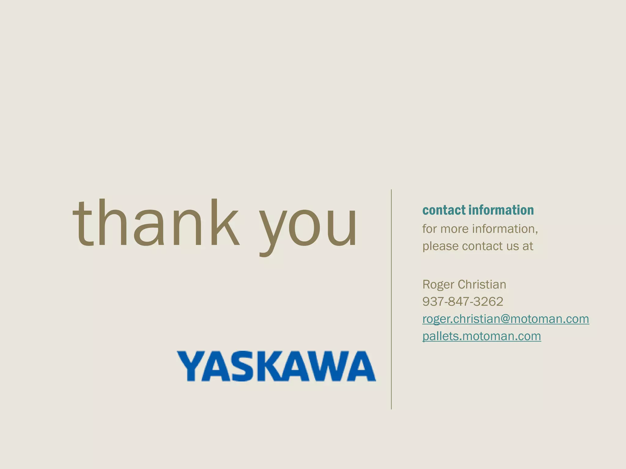 contact information
for more information,
please contact us at
Roger Christian
937-847-3262
roger.christian@motoman.com
pallets.motoman.com
thank you
 