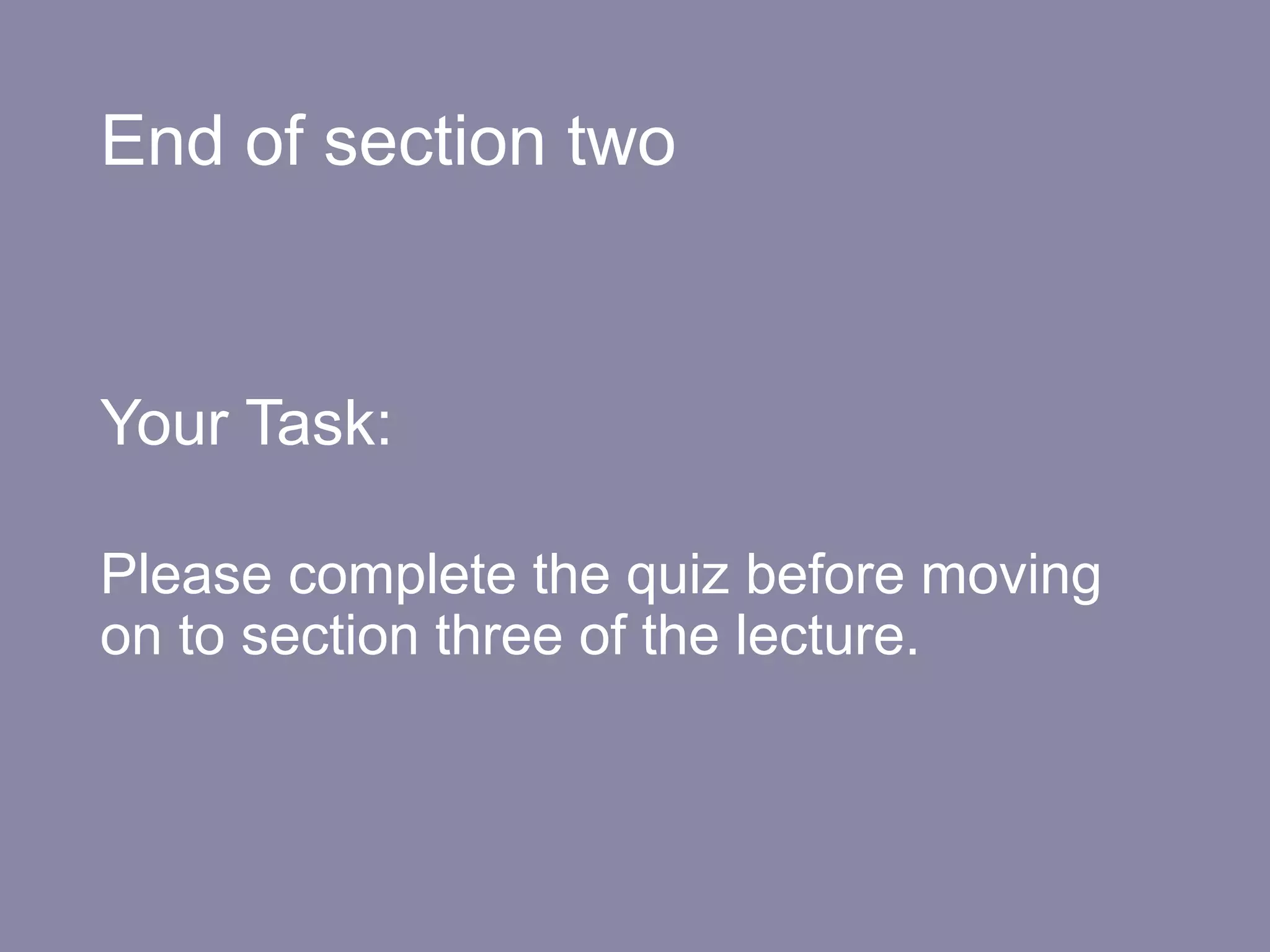 End of section two
Your Task:
Please complete the quiz before moving
on to section three of the lecture.
 