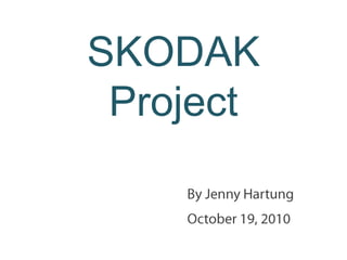 SKODAK Project By Jenny Hartung October 19, 2010 