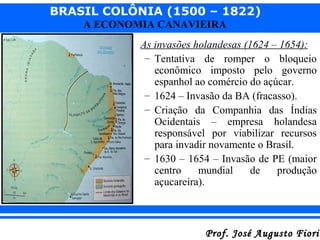 BRASIL COLÔNIA (1500 – 1822)
A ECONOMIA CANAVIEIRA
• As invasões holandesas (1624 – 1654):
– Tentativa de romper o bloquei...