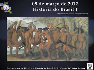 05 de março de 2012
História do Brasil I
          Organizado Por Ricardo Julio Jathay Laub Jr.
 