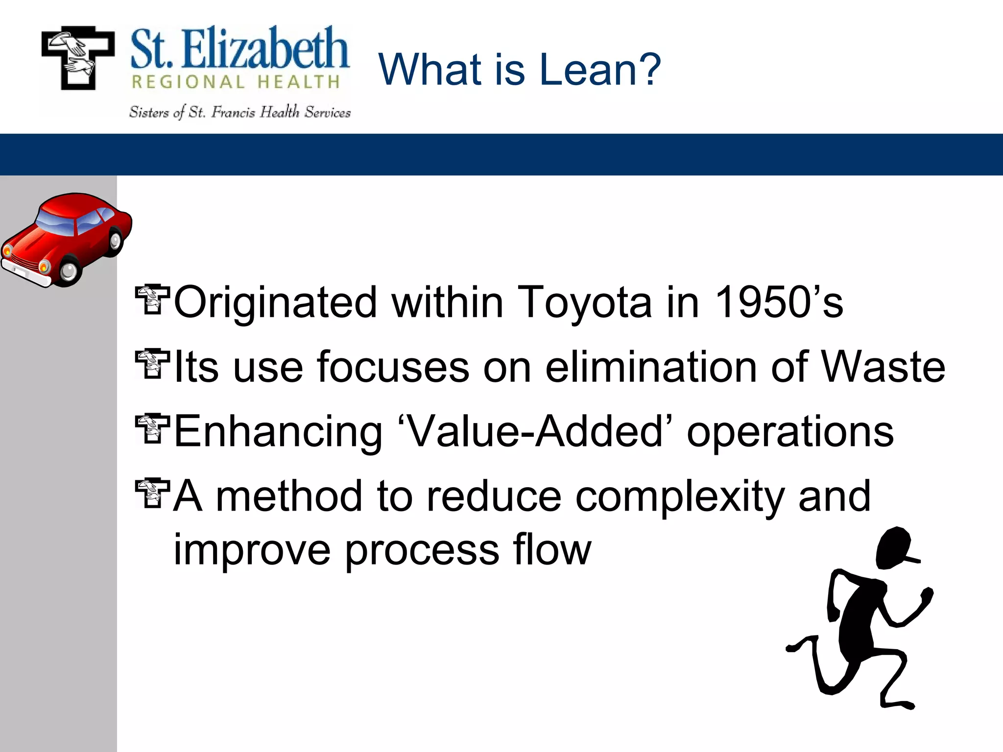 What is Lean?




Originated within Toyota in 1950’s
Its use focuses on elimination of Waste
Enhancing ‘Value-Added’ operations
A method to reduce complexity and
improve process flow
 