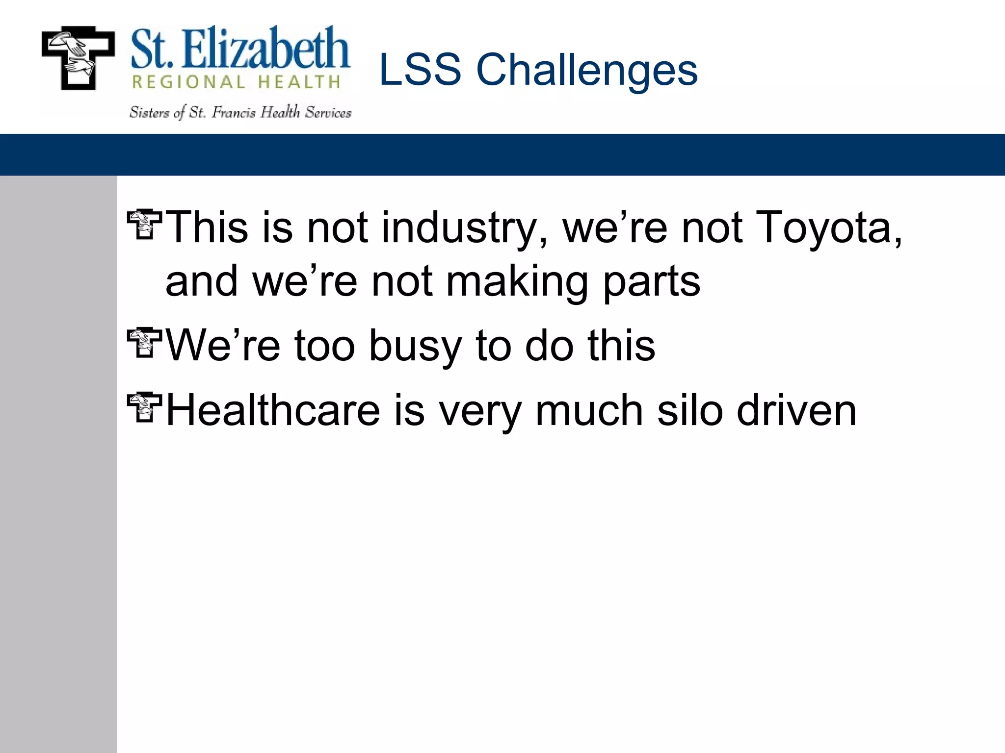 LSS Challenges


This is not industry, we’re not Toyota,
and we’re not making parts
We’re too busy to do this
Healthcare is very much silo driven
 