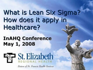 What is Lean Six Sigma?
How does it apply in
Healthcare?
InAHQ Conference
May 1, 2008
 