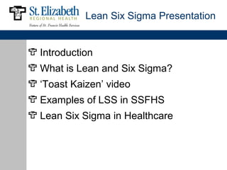 Lean Six Sigma Presentation


Introduction
What is Lean and Six Sigma?
‘Toast Kaizen’ video
Examples of LSS in SSFHS
Lean Six Sigma in Healthcare
 
