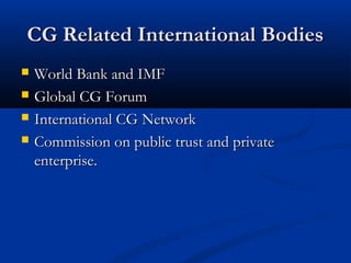 CG Related International BodiesCG Related International Bodies
 World Bank and IMFWorld Bank and IMF
 Global CG ForumGlobal CG Forum
 International CG NetworkInternational CG Network
 Commission on public trust and privateCommission on public trust and private
enterprise.enterprise.
 