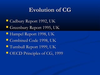 Evolution of CGEvolution of CG
 Cadbury Report 1992, UKCadbury Report 1992, UK
 Greenbury Report 1995, UKGreenbury Report 1995, UK
 Hampel Report 1998, UKHampel Report 1998, UK
 Combined Code 1998, UKCombined Code 1998, UK
 Turnbull Report 1999, UKTurnbull Report 1999, UK
 OECD Principles of CG, 1999OECD Principles of CG, 1999
 