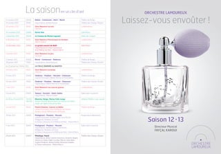 La saison                                    en un clin d’œil                                                ORCHESTRE LAMOUREUX
12 octobre 2012	
14 octobre 2012	

28 octobre 2012	 15h30	
                           20h30	
                           17h00	
                                    Dukas - Connesson - Ibert - Ravel	
                                    Fayçal Karoui, Jérôme Pernoo	

                                    Zizic Maestro! La voix	
                                                                                                   Théâtre de Rungis
                                                                                                   Théâtre des Champs-Élysées

                                                                                                   La Bellevilloise	
                                                                                                                                  Laissez-vous envoûter !
		                                  Haendel	

16 novembre 2012	          20h00	   Keren Ann	                                                     Salle Pleyel

4 décembre 2012	           20h30	   Le Cinéma de Michel Legrand	                                   Palais des Congrès

9 décembre 2012	 15h30	             Zizic Maestro! Percussions et récitant	 La Bellevilloise
		                                  William Walton		

20 décembre 2012	 20h30	            Le grand concert de Noël 	                                     Salle Pleyel
		                                  Fayçal Karoui, le Chœur Lamoureux
		                                  et la Maîtrise de Paris - Patrick Marco

13 janvier 2013	 15h30	             Zizic Maestro! Le jazz	                                        La Bellevilloise	
		                                  Gershwin

17 janvier 2013	           20h30	   Ravel - Connesson - Debussy	                                   Théâtre de Rungis
20 janvier 2013	           17h00	   Fayçal Karoui, David Kadouch	                                  Théâtre des Champs-Élysées

du 25 janvier au 3 février 2013	    LA FOLLE JOURNÉE de NANTES

24 février 2013	 15h30	             Zizic Maestro! La harpe	 La Bellevilloise
		                                  Debussy		

21 mars 2013	 20h30	                Chabrier - Poulenc - Hersant - Chausson	           Théâtre de Rungis
		                                  Laurent Goossaert, Hélène Mercier et Frank Braley		

24 mars 2013	 17h00	                Chabrier - Poulenc - Hersant - Chausson	                       Théâtre des Champs-Élysées
		                                  Fayçal Karoui, Hélène Mercier et Frank Braley	

7 avril 2013	 15h30	                Zizic Maestro! Les cuivres graves	                             La Bellevilloise	
		                                  Stevens

13 avril 2013	 20h45	               Tomasi - Escaich - Saint-Saëns	                                Église Saint-Eustache
		                                  Fayçal Karoui, Thierry Escaich

du 20 au 26 avril 2013	 15h/16h	 Blanche-Neige, Marius Felix Lange	                                Athénée Théâtre Louis-Jouvet
	                       19h/20h 	 Vincent Monteil, Waut Koeken, les Artistes de l’Opéra
		                                Studio de l’Opéra national du Rhin 	

25 avril 2013	 19h30	               Pantin Pantine, Leprest et Didier	              Théâtre de Rungis
		                                  Laurent Goossaert, Jean Manifacier, les enfants
		                                  de deux classes élémentaires de Rungis		

30 mai 2013	 20h30	                 Petitgirard - Poulenc - Rossini	                               Rungis (lieu à déterminer)


                                                                                                                                        Saison 12 • 13
		                                  Laurent Goossaert, Aurélia Legay, Lucie Roche,
		                                  Philippe Do, Matthieu Lécroart,
		                                  le Choeur Lamoureux et la Maîtrise de Paris - Patrick Marco

1er juin 2013	 20h45	               Petitgirard - Poulenc - Rossini	                               Église Saint-Eustache
		                                  Fayçal Karoui, Aurélia Legay, Lucie Roche,                                                             Directeur Musical
		
		
                                    Philippe Do, Matthieu Lécroart,
                                    le Choeur Lamoureux et la Maîtrise de Paris - Patrick Marco	
                                                                                                                                           FAYÇAL KAROUI
20 juin 2013	 20h00	                Pénélope, Fauré	                                               Théâtre des Champs-Élysées
		                                  Fayçal Karoui, Anna Caterina Antonacci, Roberto Alagna,
		                                  Vincent Le Texier, Edwin Crossley-Mercer, Julien Behr,
		                                  Sophie Pondjiclis, Jérémy Duffau, Khatouna Gadelia,
		                                  le Chœur Lamoureux - Patrick Marco	
 