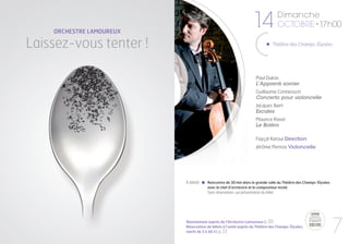 ORCHESTRE LAMOUREUX
                                                                 14             Dimanche
                                                                                OCTOBRE • 17h00

Laissez-vous tenter !                                                        Théâtre des Champs-Élysées




                                                                   Paul Dukas
                                                                   L’Apprenti sorcier
                                                                   Guillaume Connesson
                                                                   Concerto pour violoncelle
                                                                   Jacques Ibert
                                                                   Escales
                                                                   Maurice Ravel
                                                                   Le Boléro

                                                                   Fayçal Karoui Direction
                                                                   Jérôme Pernoo Violoncelle




                          À 16h00     Rencontre de 30 min dans la grande salle du Théâtre des Champs-Élysées
                                      avec le chef d’orchestre et le compositeur invité.
                                      Sans réservation, sur présentation du billet




                          Abonnement auprès de l’Orchestre Lamoureux p.30
                          Réservation de billets à l’unité auprès du Théâtre des Champs-Élysées,
                          (tarifs de 5 à 40 €) p.33                                                            7
 